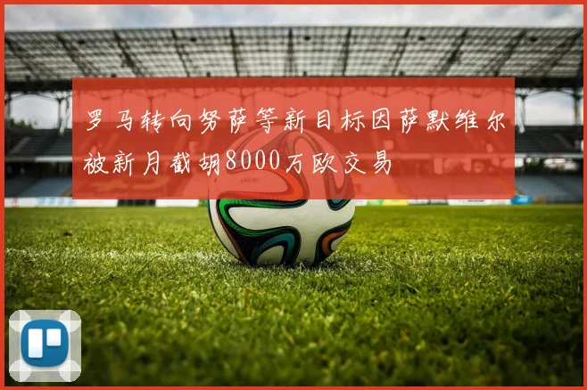 罗马转向努萨等新目标因萨默维尔被新月截胡8000万欧交易