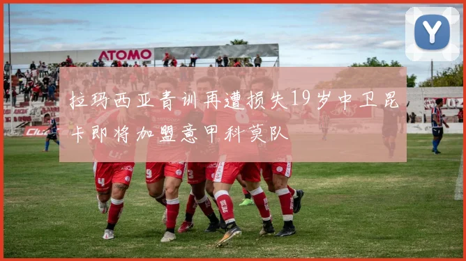 拉玛西亚青训再遭损失19岁中卫昆卡即将加盟意甲科莫队