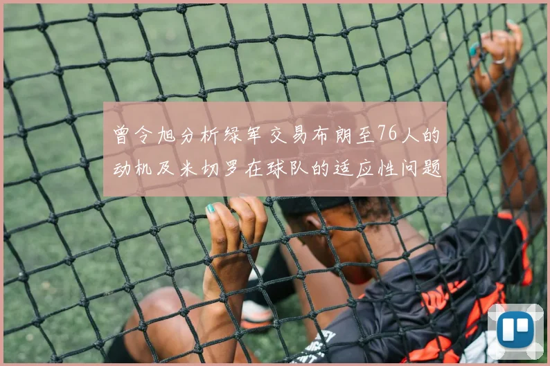 曾令旭分析绿军交易布朗至76人的动机及米切罗在球队的适应性问题