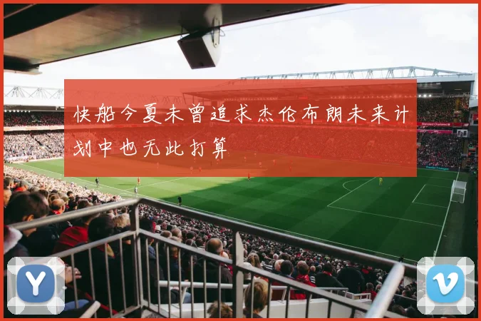 快船今夏未曾追求杰伦布朗未来计划中也无此打算