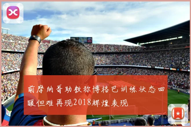 前摩纳哥助教称博格巴训练状态回暖但难再现2018辉煌表现