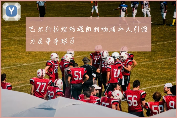 巴尔科拉续约遇阻利物浦加大引援力度争夺球员