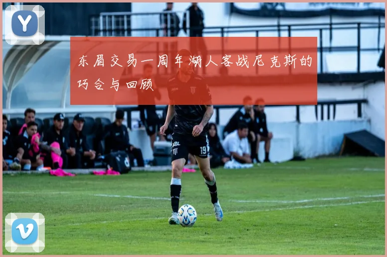 东眉交易一周年湖人客战尼克斯的巧合与回顾
