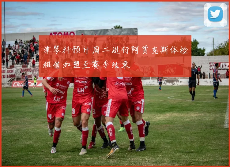 津琴科预计周二进行阿贾克斯体检租借加盟至赛季结束