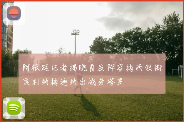 阿根廷记者揭晓首发阵容梅西领衔莫利纳梅迪纳出战劳塔罗