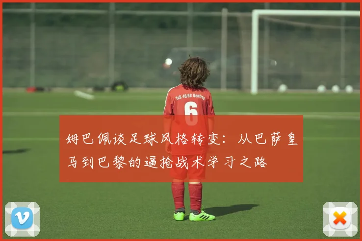 姆巴佩谈足球风格转变：从巴萨皇马到巴黎的逼抢战术学习之路