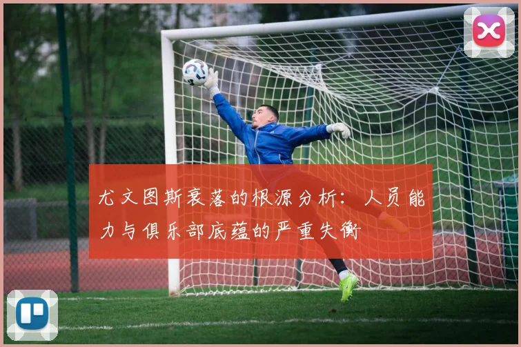 尤文图斯衰落的根源分析：人员能力与俱乐部底蕴的严重失衡