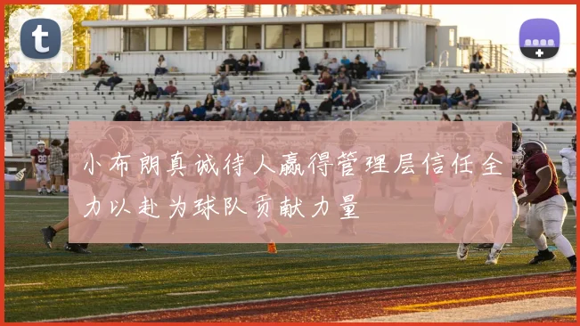 小布朗真诚待人赢得管理层信任全力以赴为球队贡献力量