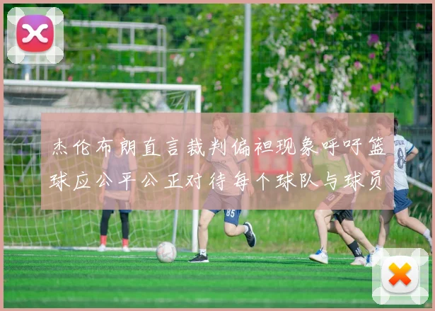 杰伦布朗直言裁判偏袒现象呼吁篮球应公平公正对待每个球队与球员