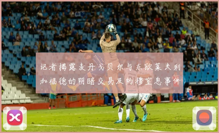 记者揭露麦丹戈贝尔与东欧莱夫利加福德的阴暗交易及约穆窒息事件真相