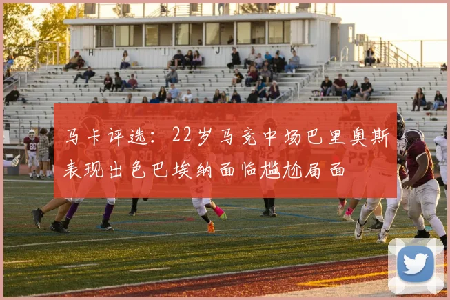 马卡评选：22岁马竞中场巴里奥斯表现出色巴埃纳面临尴尬局面