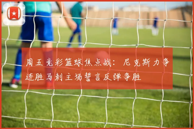 周五竞彩篮球焦点战：尼克斯力争连胜马刺主场誓言反弹争胜