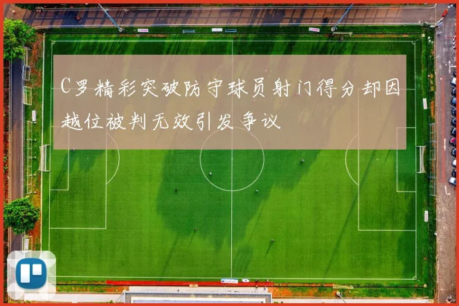 C罗精彩突破防守球员射门得分却因越位被判无效引发争议