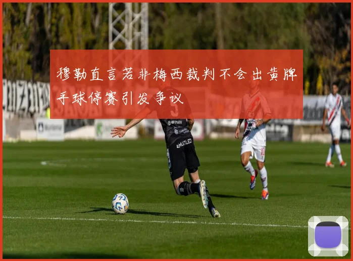 穆勒直言若非梅西裁判不会出黄牌手球停赛引发争议