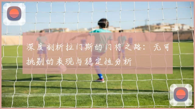 深度剖析拉门斯的门将之路：无可挑剔的表现与稳定性分析