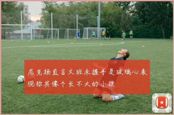 尼克杨直言文班未握手是玻璃心表现称其像个长不大的小孩