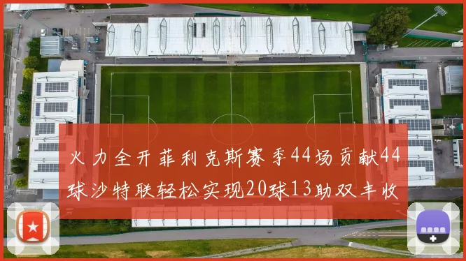 火力全开菲利克斯赛季44场贡献44球沙特联轻松实现20球13助双丰收