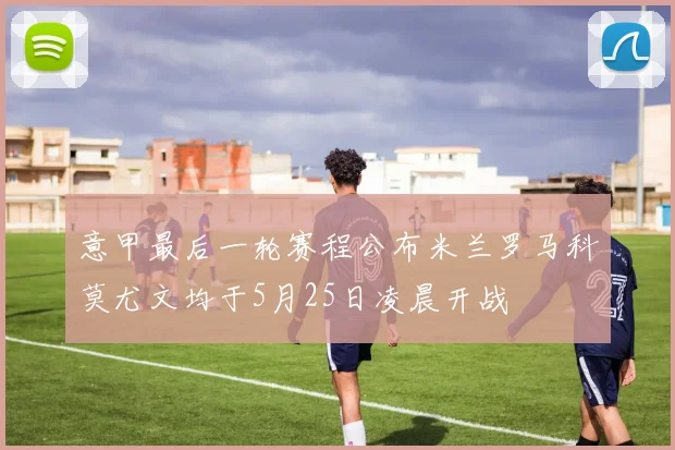 意甲最后一轮赛程公布米兰罗马科莫尤文均于5月25日凌晨开战
