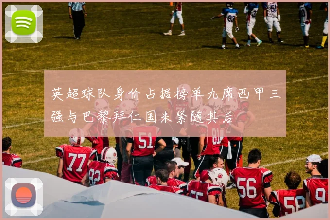 英超球队身价占据榜单九席西甲三强与巴黎拜仁国米紧随其后