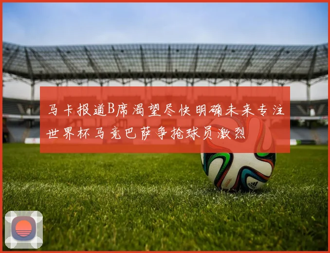 马卡报道B席渴望尽快明确未来专注世界杯马竞巴萨争抢球员激烈