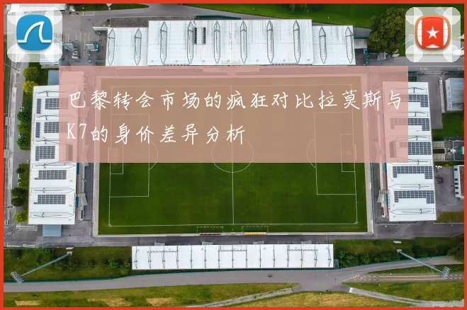 巴黎转会市场的疯狂对比拉莫斯与K7的身价差异分析