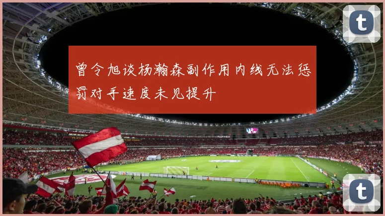 曾令旭谈杨瀚森副作用内线无法惩罚对手速度未见提升