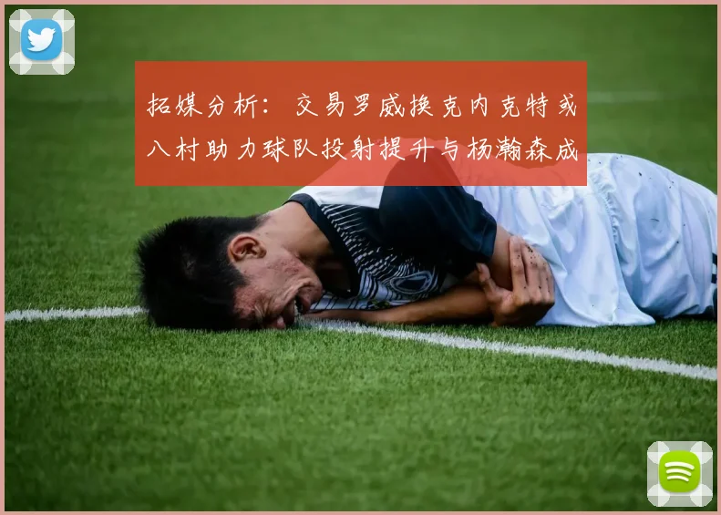 拓媒分析：交易罗威换克内克特或八村助力球队投射提升与杨瀚森成长