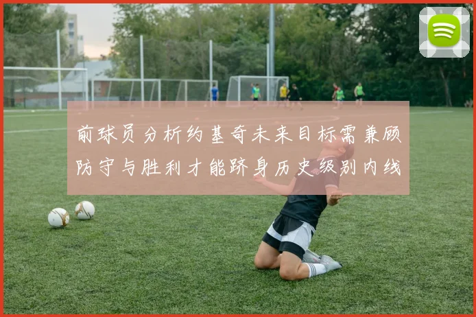 前球员分析约基奇未来目标需兼顾防守与胜利才能跻身历史级别内线行列