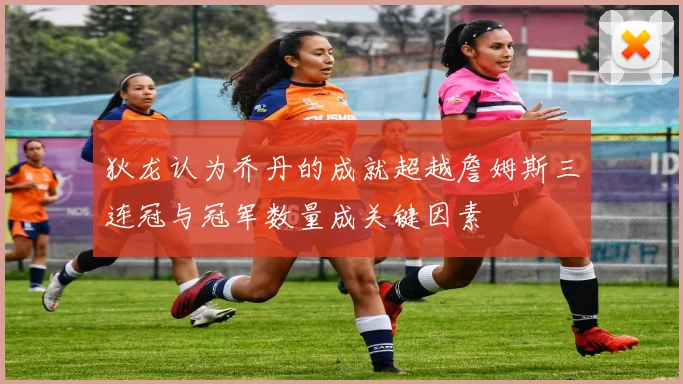 狄龙认为乔丹的成就超越詹姆斯三连冠与冠军数量成关键因素