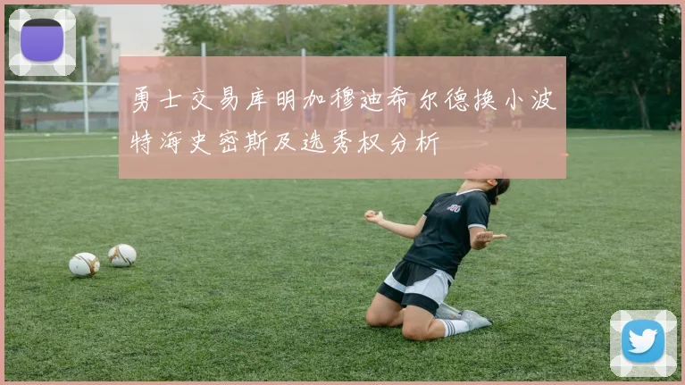 勇士交易库明加穆迪希尔德换小波特海史密斯及选秀权分析
