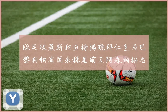 欧足联最新积分榜揭晓拜仁皇马巴黎利物浦国米稳居前五阿森纳排名第七