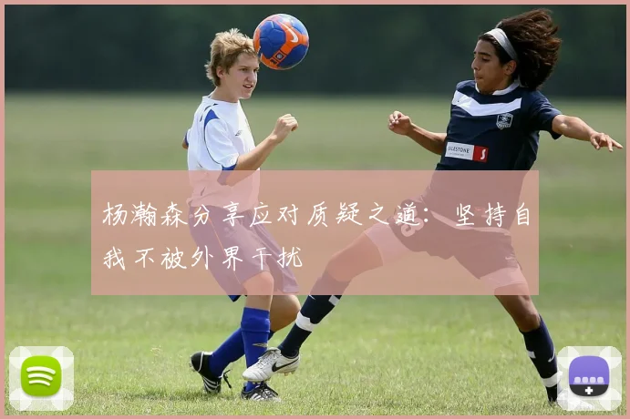 杨瀚森分享应对质疑之道：坚持自我不被外界干扰